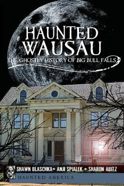 Haunted Wausau:: The Ghostly History of Big Bull Falls by Shawn Blaschka 9781609491109