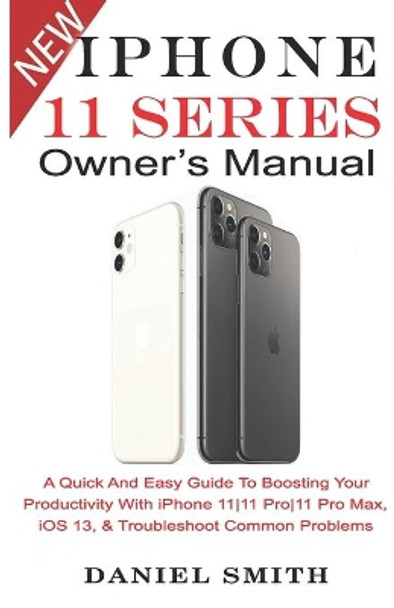 iPHONE 11 Series OWNER'S MANUAL: A Quick And Easy Guide to Boosting your Productivity With iPhone 11-11 Pro-11 Pro Max, iOS 13 & Troubleshoot Common Problems by Daniel Smith 9781696130936