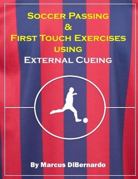 Soccer Passing & First Touch Exercises using External Cueing Techniques by Marcus Dibernardo 9781717509321