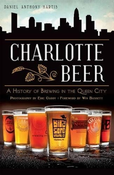 Charlotte Beer: A History of Brewing in the Queen City by Daniel Anthony Hartis 9781609498467