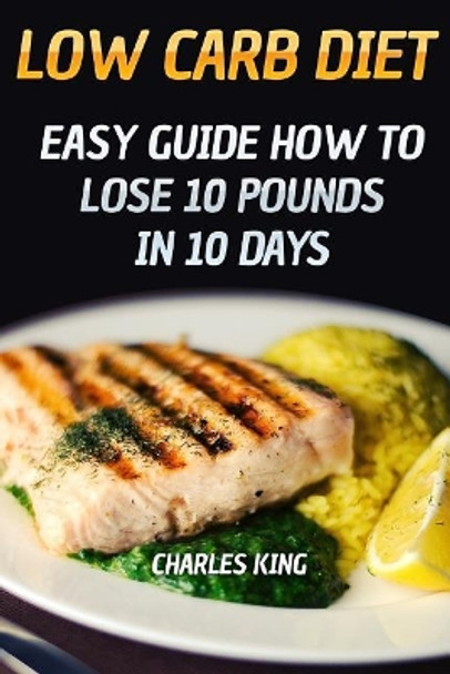 Low Carb Diet: Easy Guide How To Lose 10 Pounds in 10 Days by Charles King 9781719353854