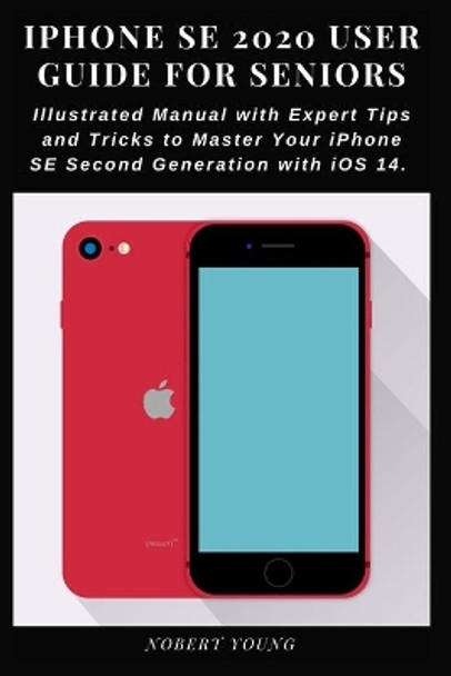 iPhone SE 2020 User Guide for Seniors: Illustrated Manual with Expert Tips and Tricks to Master Your iPhone SE Second Generation with iOS 14 by Nobert Young 9798693096738