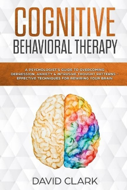 Cognitive Behavioral Therapy: A Psychologist's Guide to Overcoming Depression, Anxiety & Intrusive Thought Patterns - Effective Techniques for Rewiring your Brain by David Clark 9781984919151