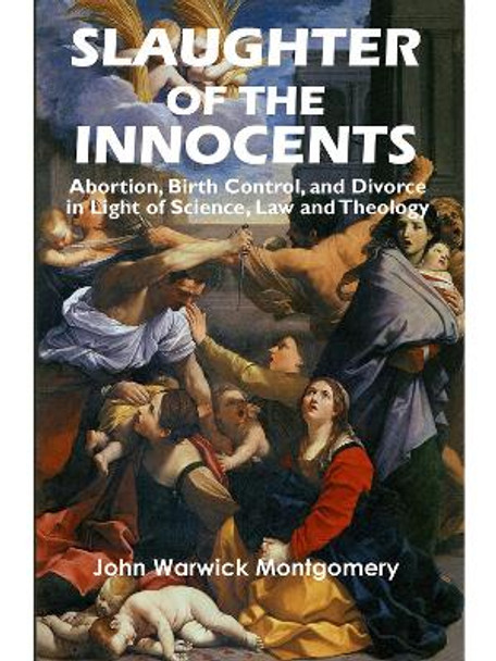 Slaughter of the Innocents: Abortion, Birth Control and Divorce in Light of Science, Law and Theology by Dr John Warwick Montgomery 9781945978265