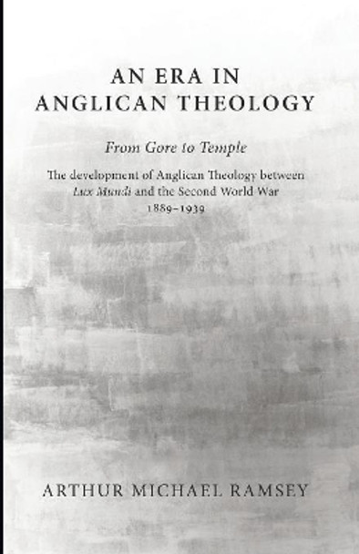 An Era in Anglican Theology from Gore to Temple: The Development of Anglican Theology Between 'Lux Mundi' and the Second World War 1889-1939 by Arthur Michael Ramsey 9781606086926