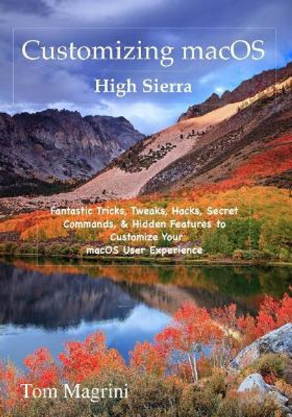Customizing macOS High Sierra Edition: Fantastic Tricks, Tweaks, Hacks, Secret Commands, & Hidden Features to Customize Your macOS User Experience by Tom Magrini 9781979631389