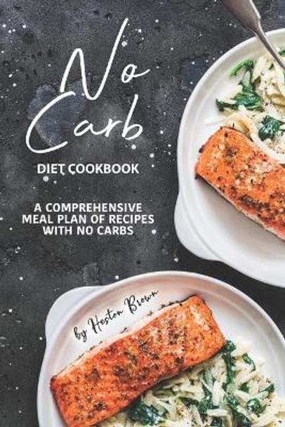 No Carb Diet Cookbook: A Comprehensive Meal Plan of Recipes with No Carbs by Heston Brown 9781710136906