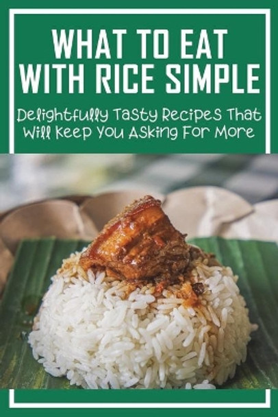 What To Eat With Rice Simple: Delightfully Tasty Recipes That Will Keep You Asking For More: How To Make Perfect Rice Every Time by Nelle Belsey 9798530972294