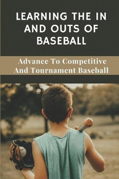 Learning The In And Outs Of Baseball: Advance To Competitive And Tournament Baseball: Making Great Money In The Summer by Buck Bridson 9798543808160