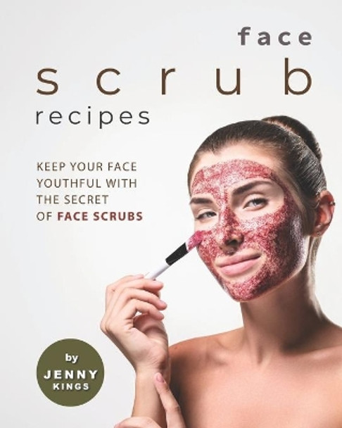 Face Scrub Recipes: Keep Your Face Youthful with The Secret of Face Scrubs by Jenny Kings 9798581164068