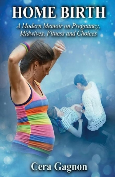 Home Birth: A Modern Memoir on Pregnancy, Midwives, Fitness and Choices by Cera Gagnon 9781771434836