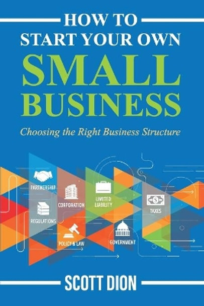 How to Start Your Own Small Business: Choosing the Right Business Structure by Scott Dion 9781733091008