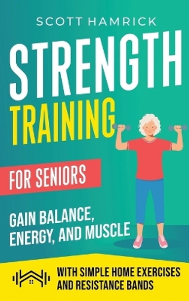 Strength Training for Seniors: Gain Balance, Energy, and Muscle with Simple Home Exercises and Resistance Bands by Scott Hamrick 9798887652214