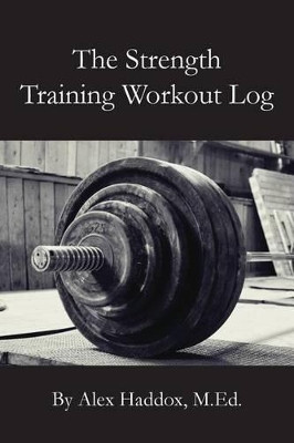The Strength Training Workout Log by Alex Haddox M Ed 9781939408372