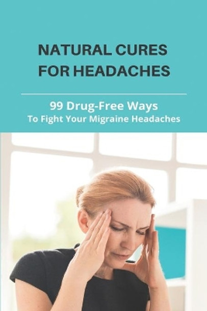 Natural Cures For Headaches: 99 Drug-Free Ways To Fight Your Migraine Headaches: What Is A Natural Way To Get Rid Of A Headache by Tom Klosner 9798731968300