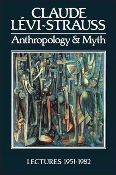 Anthropology and Myth: Lectures 1951 - 1982 by Claude Levi-Strauss