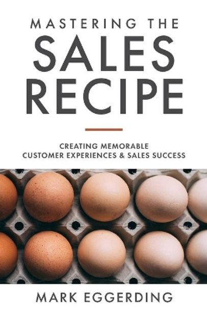 Mastering the Sales Recipe: Creating Memorable Customer Experiences and Sales Success by Mark Eggerding 9798640916232