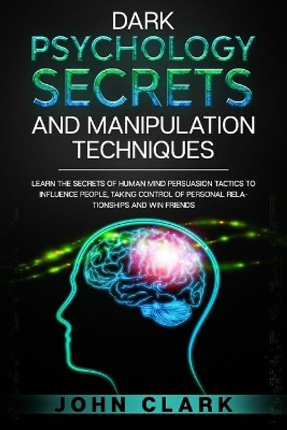 Dark Psychology Secrets and Manipulation Techniques: Learn the Secrets of Human Mind Persuasion Tactics to Influence People, Taking Control of Personal Relationships and Win Friends. by John Clark 9798614952761