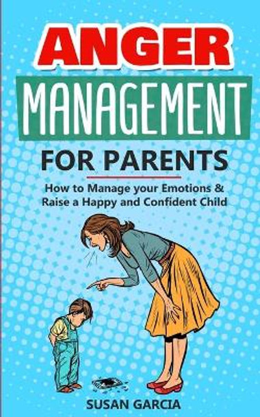 Anger Management for Parents: How to Manage your Emotions & Raise a Happy and Confident Child by Susan Garcia 9798615596612