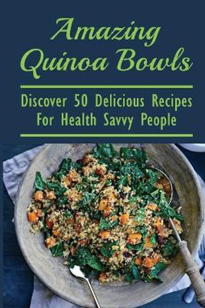 Amazing Quinoa Bowls: Discover 50 Delicious Recipes For Health Savvy People: Ways To Include Quinoa As A Staple In Your Diet by Kendrick Eckerson 9798530942495