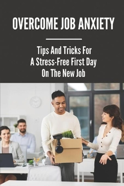 Overcome Job Anxiety: Tips And Tricks For A Stress-Free First Day On The New Job: Things To Remember When Starting A New Job by Hung Kintzel 9798543897478