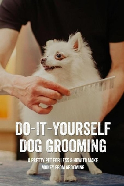 Do-It-Yourself Dog Grooming: A Pretty Pet For Less & How To Make Money From Grooming: Tricks When Trimming Your Dog'S Nails by Keenan Musgrove 9798546430450