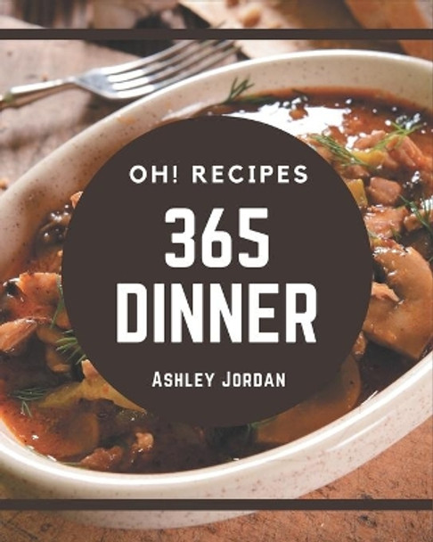 Oh! 365 Dinner Recipes: A Dinner Cookbook for Effortless Meals by Ashley Jordan 9798567586044