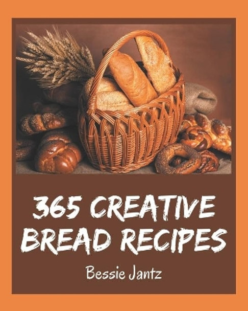 365 Creative Bread Recipes: Keep Calm and Try Bread Cookbook by Bessie Jantz 9798577986704