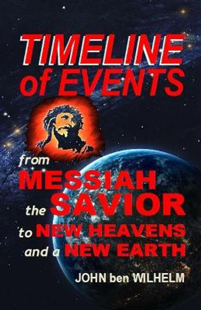 TIMELINE of EVENTS From MESSIAH the SAVIOR to NEW HEAVENS and a NEW EARTH by John Ben Wilhelm 9798646118739