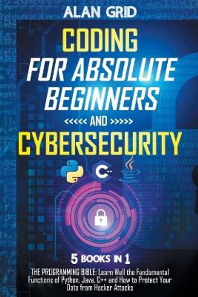 Coding for Absolute Beginners and Cybersecurity: 5 BOOKS IN 1 THE PROGRAMMING BIBLE: Learn Well the Fundamental Functions of Python, Java, C++ and How to Protect Your Data from Hacker Attacks by Alan Grid 9798517253934