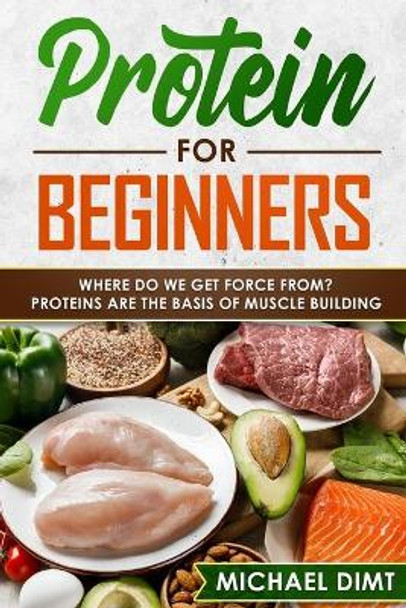 Protein for Beginners: Where do we get force from? Proteins are the basis of muscle building. by Michael Dimt 9798598472446