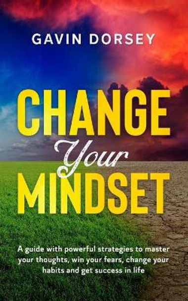 Change Your Mindset: A guide with powerful strategies to master your thoughts, win your fears, change your habits and get success in life. by Gavin Dorsey 9798605694717