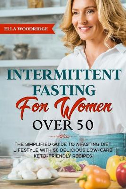 Intermittent Fasting for Women Over 50: The Simplified Guide to A Fasting Diet Lifestyle with 50 Delicious Low-carb Keto-friendly Recipes by Ella Woodridge 9798630309112