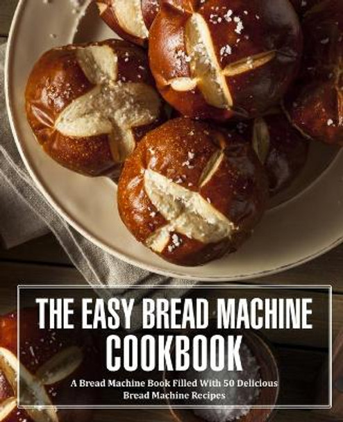 The Easy Bread Machine Cookbook: A Bread Machine Book Filled With 50 Delicious Bread Machine Recipes (2nd Edition) by Booksumo Press 9798634050676