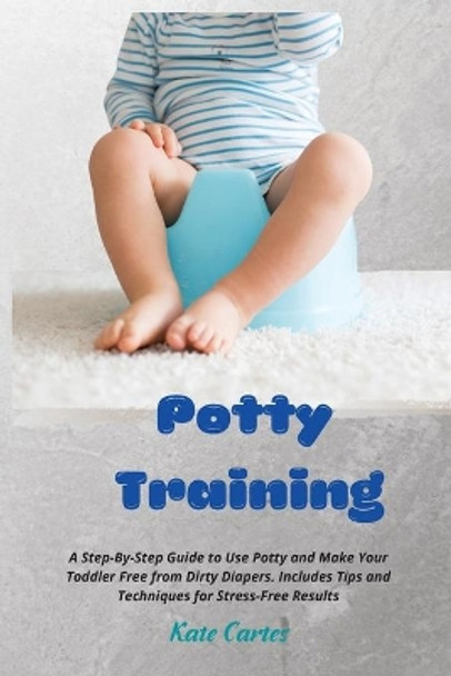 Potty Training: A Step-By-Step Guide to Use Potty and Make Your Toddler Free from Dirty Diapers. Includes Tips and Techniques for Stress-Free Results by Kate Cartes 9781802238945