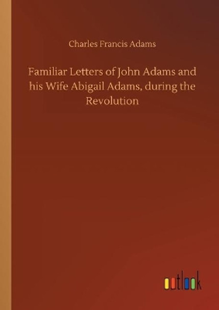 Familiar Letters of John Adams and his Wife Abigail Adams, during the Revolution by Charles Francis Adams, Jr. 9783734076268