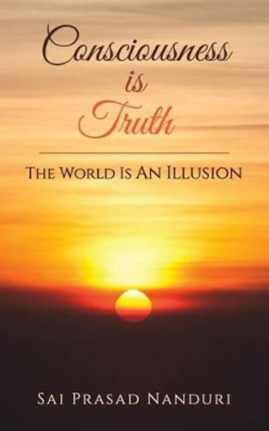 Consciousness Is Truth: The World Is an Illusion by Sai Prasad Nanduri 9789352066254