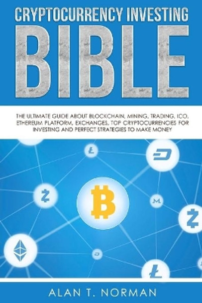 Cryptocurrency Investing Bible: The Ultimate Guide about Blockchain, Mining, Trading, Ico, Ethereum Platform, Exchanges, Top Cryptocurrencies for Investing and Perfect Strategies to Make Money by Alan T Norman 9781979688369