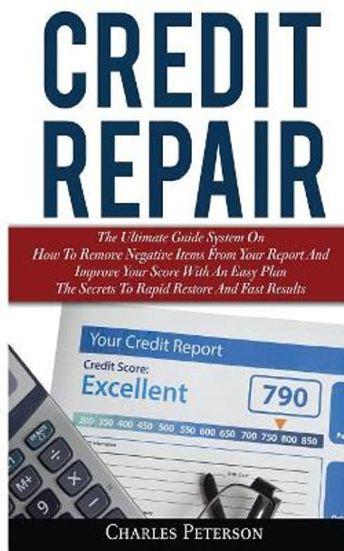 Credit Repair: The Ultimate Guide System On How To Remove Negative Items From Your Report And Improve Your Score With An Easy Plan; The Secrets To Rapid Restore And Fast Results by Charles Peterson 9786069836149