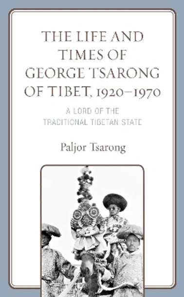 The Life and Times of George Tsarong of Tibet, 1920–1970: A Lord of the Traditional Tibetan State by Paljor Tsarong 9781793641793