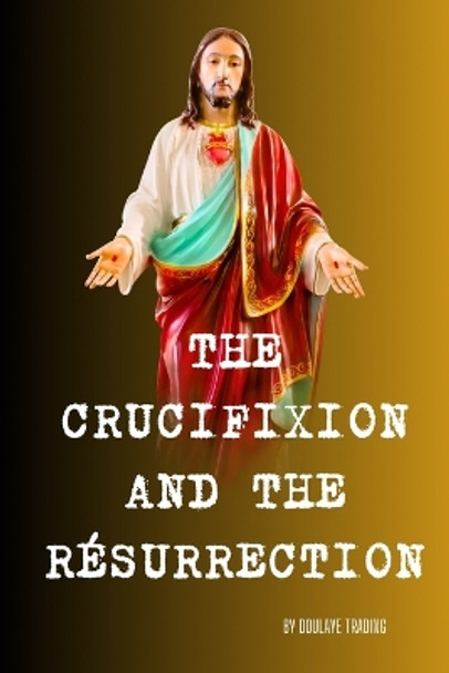 The Crucifixion and the Resurrection: The Heart of Jesus' Message by Doulaye Trading 9798869081735