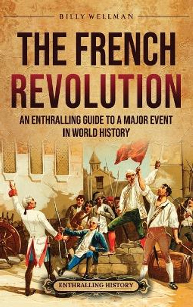 The French Revolution: An Enthralling Guide to a Major Event in World History by Billy Wellman 9798887652306