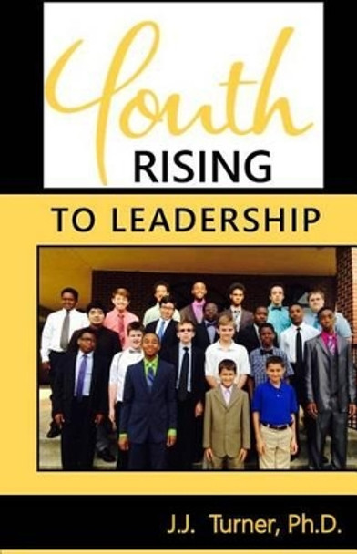 Youth Rising To Leadership: Preparing Today's Youth For Leadership Tomorrow by J J Turner 9781533657916