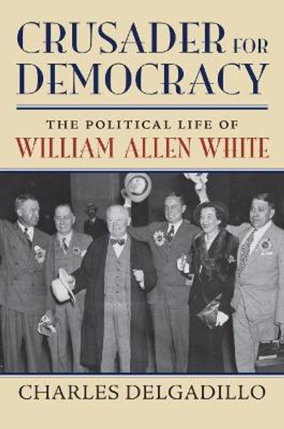 Crusader for Democracy: The Political Life of William Allen White by Charles Delgadillo