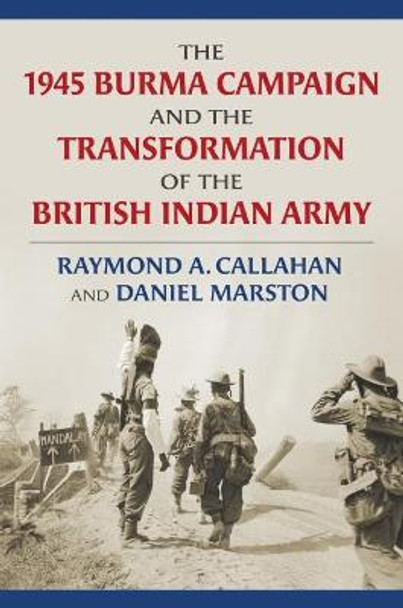 The 1945 Burma Campaign and the Transformation of the British Indian Army by Raymond Callahan