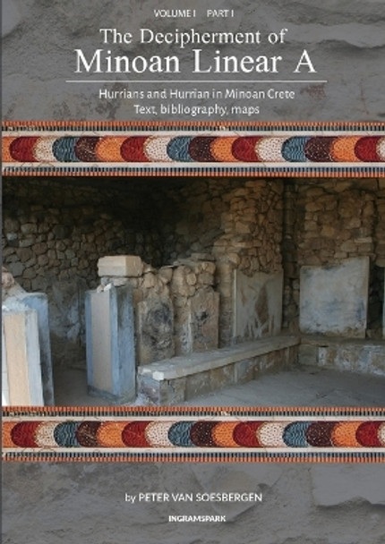 The Decipherment of Minoan Linear A, Volume I, Part I: Hurrians and Hurrian in Minoan Crete: text, bibliography, maps, appendices by Peter George Van Soesbergen 9789083275406