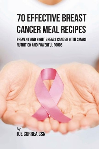 70 Effective Breast Cancer Meal Recipes: Prevent and Fight Breast Cancer with Smart Nutrition and Powerful Foods by Joe Correa Csn 9781717515742