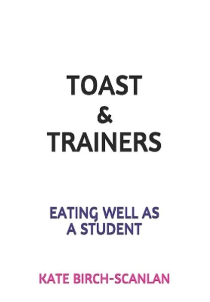 Toast & Trainers: Eating well as a student by Kate Birch-Scanlan 9798685034236