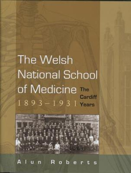 The Welsh National School of Medicine, 1893-1931: The Cardiff Years by Alun Roberts