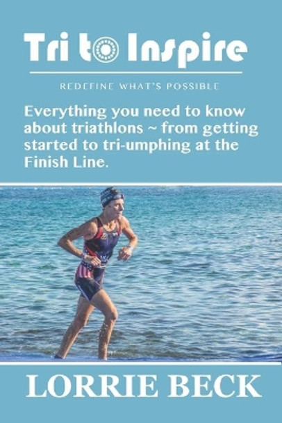 Tri to Inspire: Everything you need to know about triathlons from getting started to tri-umphing at the Finish Line. by Lorrie Beck 9798615764837